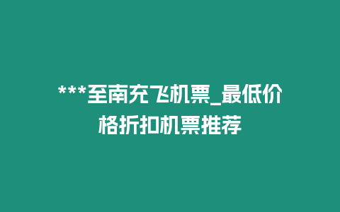 ***至南充飛機票_最低價格折扣機票推薦