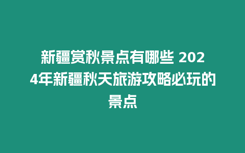 新疆賞秋景點有哪些 2024年新疆秋天旅游攻略必玩的景點