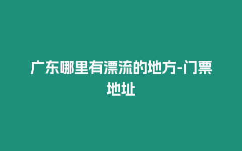 廣東哪里有漂流的地方-門票地址