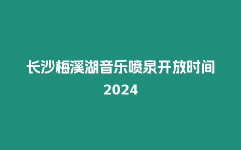 長沙梅溪湖音樂噴泉開放時間2024