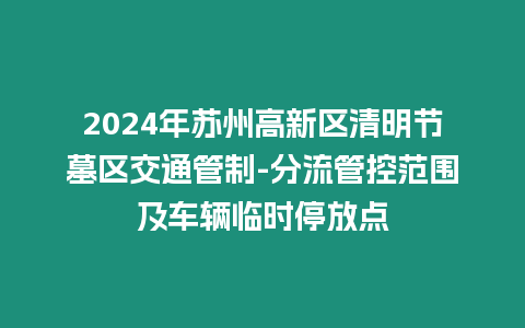 2024年蘇州高新區(qū)清明節(jié)墓區(qū)交通管制-分流管控范圍及車輛臨時停放點