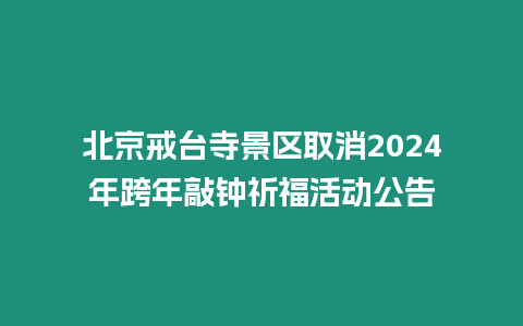 北京戒臺寺景區取消2024年跨年敲鐘祈福活動公告