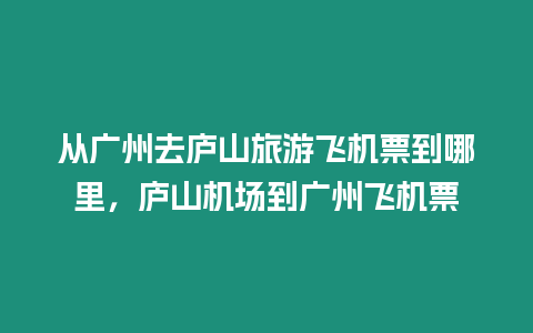 從廣州去廬山旅游飛機(jī)票到哪里，廬山機(jī)場到廣州飛機(jī)票