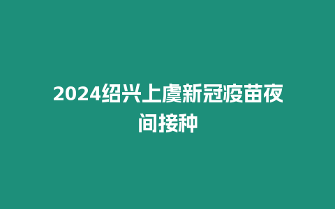 2024紹興上虞新冠疫苗夜間接種