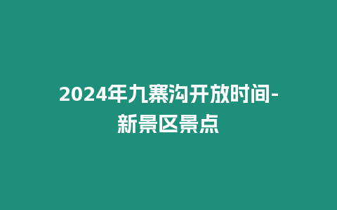 2024年九寨溝開放時間-新景區景點