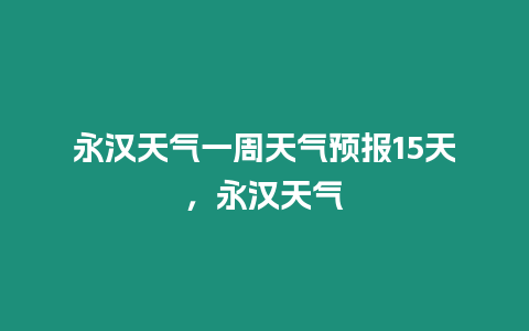 永漢天氣一周天氣預報15天，永漢天氣