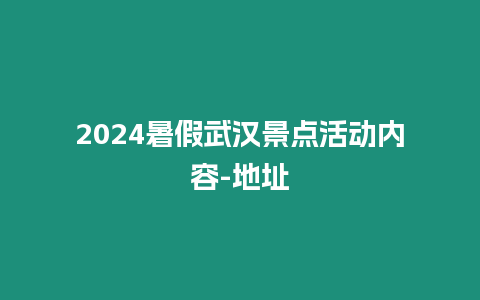 2024暑假武漢景點活動內容-地址