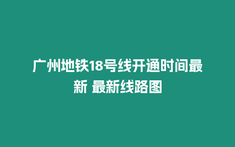 廣州地鐵18號線開通時間最新 最新線路圖