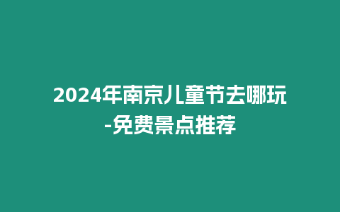 2024年南京兒童節去哪玩-免費景點推薦