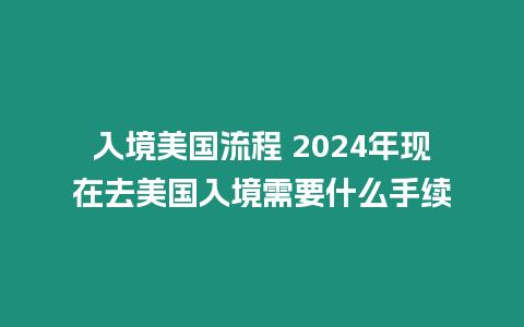 入境美國(guó)流程 2024年現(xiàn)在去美國(guó)入境需要什么手續(xù)