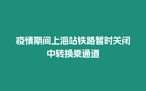 疫情期間上海站鐵路暫時關閉中轉換乘通道