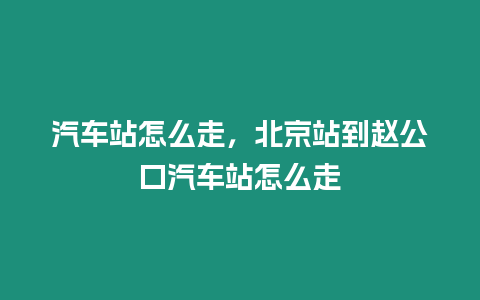 汽車站怎么走，北京站到趙公口汽車站怎么走