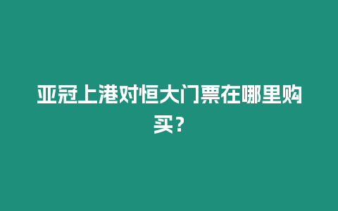 亞冠上港對恒大門票在哪里購買？