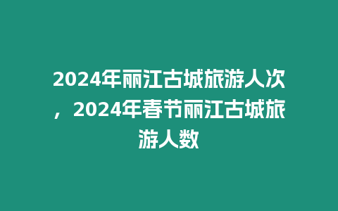 2024年麗江古城旅游人次，2024年春節麗江古城旅游人數