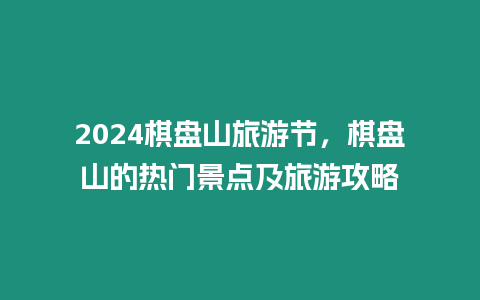 2024棋盤山旅游節(jié)，棋盤山的熱門景點及旅游攻略