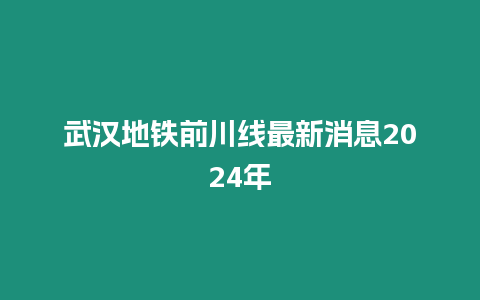 武漢地鐵前川線最新消息2024年