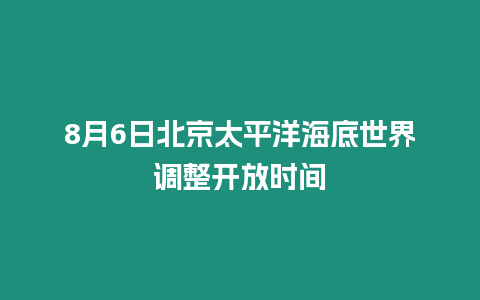 8月6日北京太平洋海底世界調(diào)整開放時(shí)間