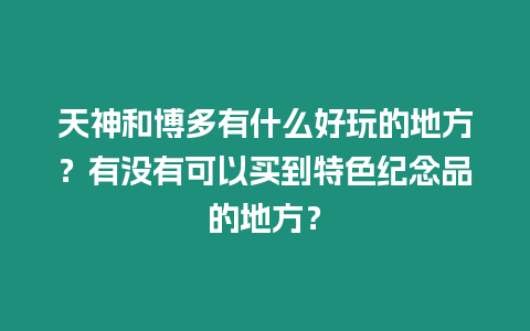 天神和博多有什么好玩的地方？有沒有可以買到特色紀念品的地方？