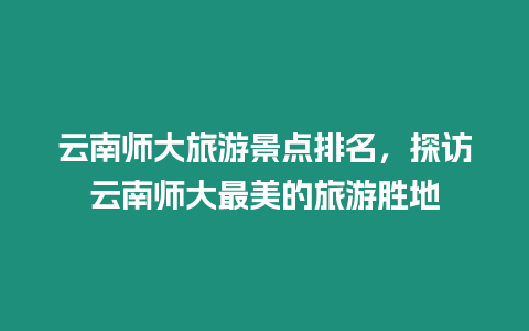 云南師大旅游景點排名，探訪云南師大最美的旅游勝地