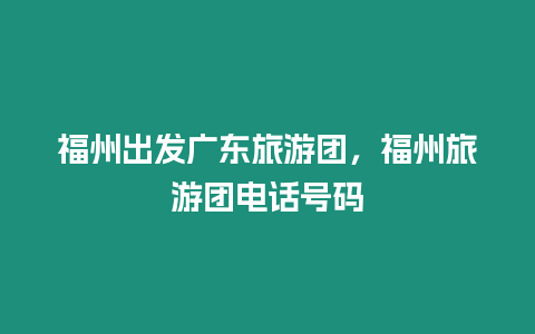 福州出發廣東旅游團，福州旅游團電話號碼