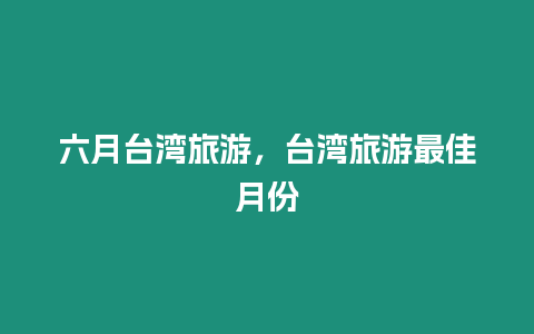 六月臺灣旅游，臺灣旅游最佳月份