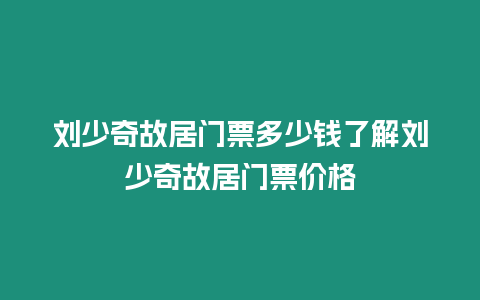 劉少奇故居門票多少錢了解劉少奇故居門票價格