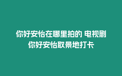 你好安怡在哪里拍的 電視劇你好安怡取景地打卡