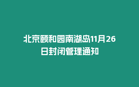 北京頤和園南湖島11月26日封閉管理通知