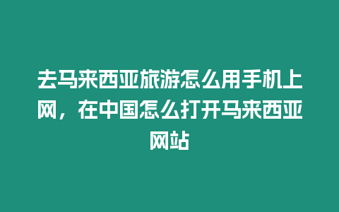 去馬來西亞旅游怎么用手機上網，在中國怎么打開馬來西亞網站