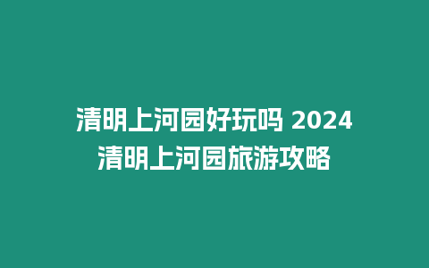 清明上河園好玩嗎 2024清明上河園旅游攻略