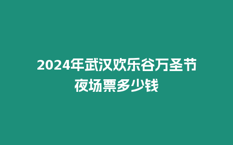 2024年武漢歡樂谷萬圣節(jié)夜場票多少錢