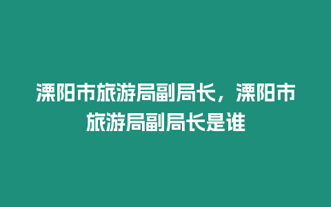 溧陽市旅游局副局長，溧陽市旅游局副局長是誰