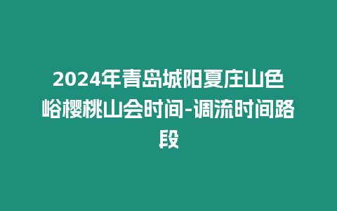 2024年青島城陽夏莊山色峪櫻桃山會時間-調流時間路段