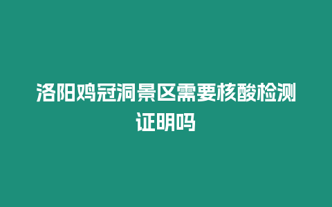 洛陽雞冠洞景區需要核酸檢測證明嗎