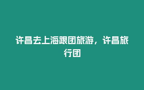 許昌去上海跟團旅游，許昌旅行團