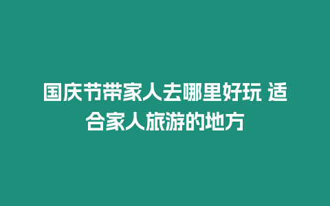 國慶節帶家人去哪里好玩 適合家人旅游的地方