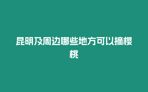 昆明及周邊哪些地方可以摘櫻桃