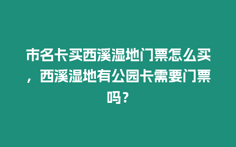 市名卡買西溪濕地門票怎么買，西溪濕地有公園卡需要門票嗎？