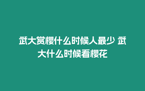 武大賞櫻什么時候人最少 武大什么時候看櫻花