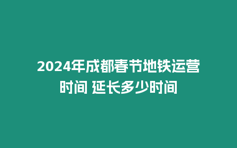 2024年成都春節(jié)地鐵運(yùn)營時(shí)間 延長多少時(shí)間