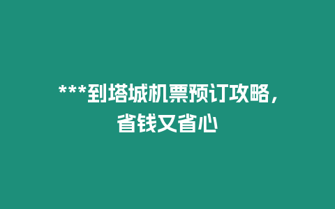 ***到塔城機票預訂攻略，省錢又省心