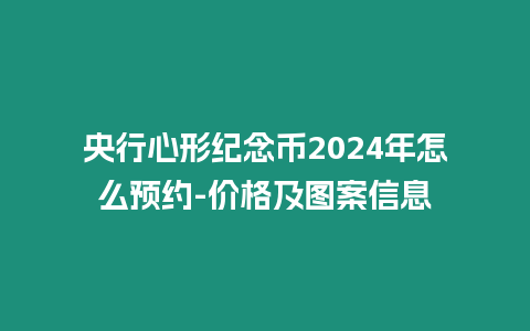 央行心形紀念幣2024年怎么預約-價格及圖案信息