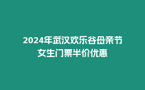 2024年武漢歡樂谷母親節(jié)女生門票半價優(yōu)惠