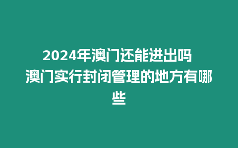 2024年澳門還能進出嗎 澳門實行封閉管理的地方有哪些