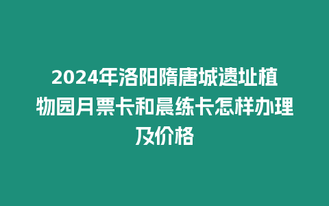 2024年洛陽隋唐城遺址植物園月票卡和晨練卡怎樣辦理及價格