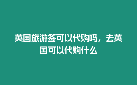 英國旅游簽可以代購嗎，去英國可以代購什么