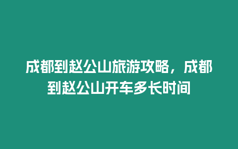 成都到趙公山旅游攻略，成都到趙公山開車多長時間