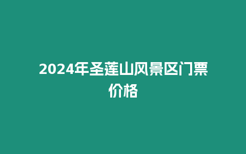 2024年圣蓮山風(fēng)景區(qū)門票價格