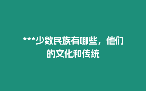 ***少數民族有哪些，他們的文化和傳統(tǒng)