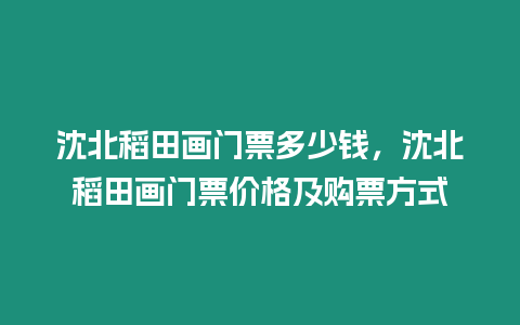 沈北稻田畫門票多少錢，沈北稻田畫門票價格及購票方式